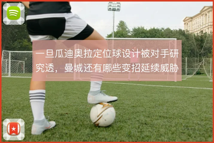 一旦瓜迪奥拉定位球设计被对手研究透,曼城还有哪些变招延续威胁