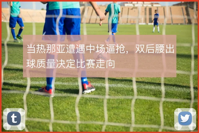 当热那亚遭遇中场逼抢,双后腰出球质量决定比赛走向
