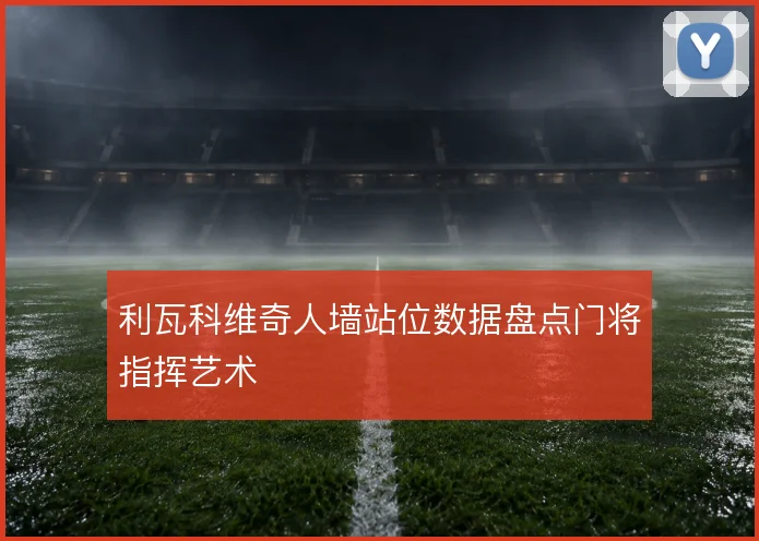 利瓦科维奇人墙站位数据盘点门将指挥艺术