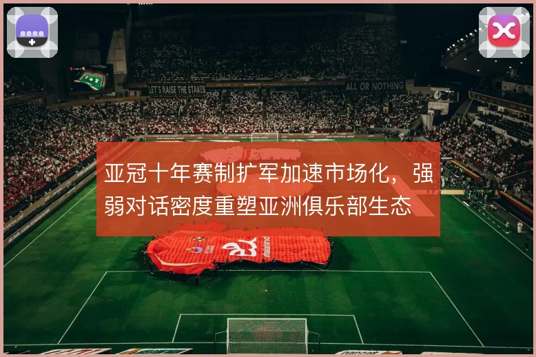 亚冠十年赛制扩军加速市场化,强弱对话密度重塑亚洲俱乐部生态