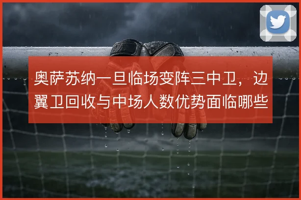 奥萨苏纳一旦临场变阵三中卫，边翼卫回收与中场人数优势面临哪些取舍