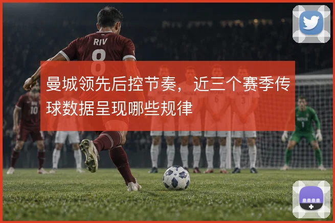 曼城领先后控节奏，近三个赛季传球数据呈现哪些规律