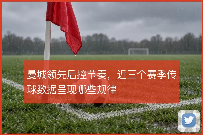 曼城领先后控节奏，近三个赛季传球数据呈现哪些规律