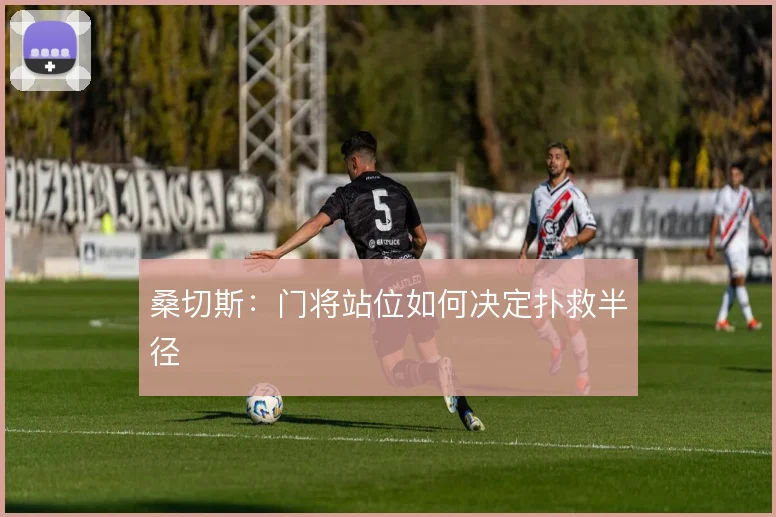 桑切斯：门将站位如何决定扑救半径