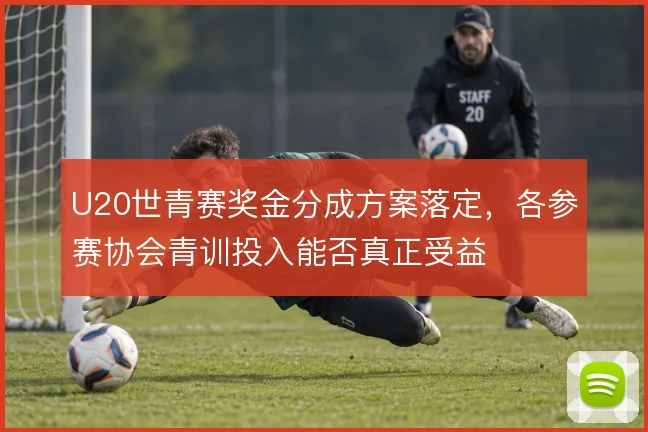 U20世青赛奖金分成方案落定，各参赛协会青训投入能否真正受益