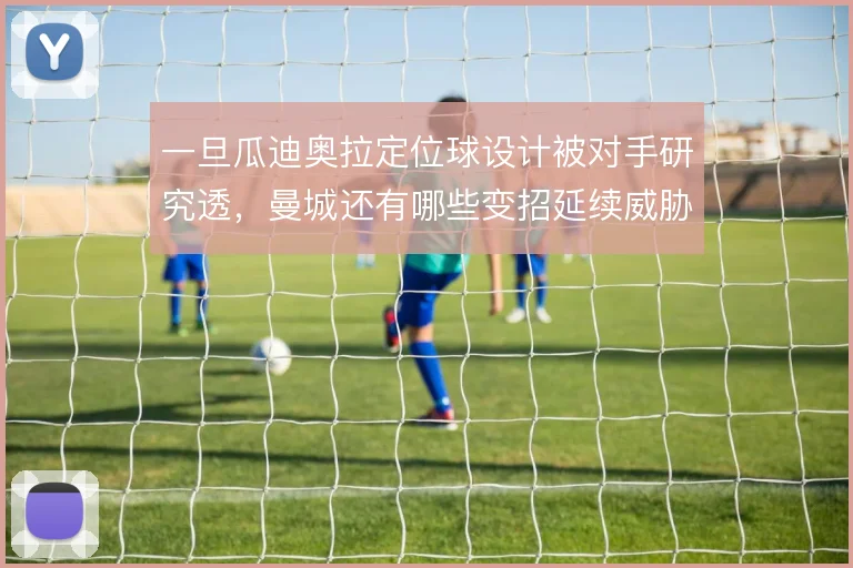 一旦瓜迪奥拉定位球设计被对手研究透,曼城还有哪些变招延续威胁