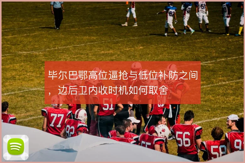 毕尔巴鄂高位逼抢与低位补防之间,边后卫内收时机如何取舍