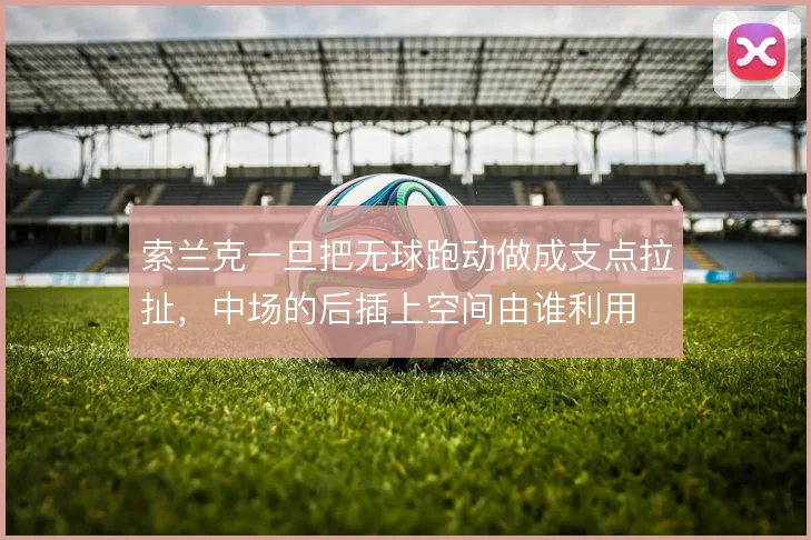 索兰克一旦把无球跑动做成支点拉扯，中场的后插上空间由谁利用
