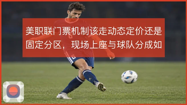 美职联门票机制该走动态定价还是固定分区,现场上座与球队分成如何平衡