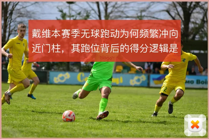 戴维本赛季无球跑动为何频繁冲向近门柱，其跑位背后的得分逻辑是什么