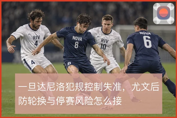 一旦达尼洛犯规控制失准，尤文后防轮换与停赛风险怎么接