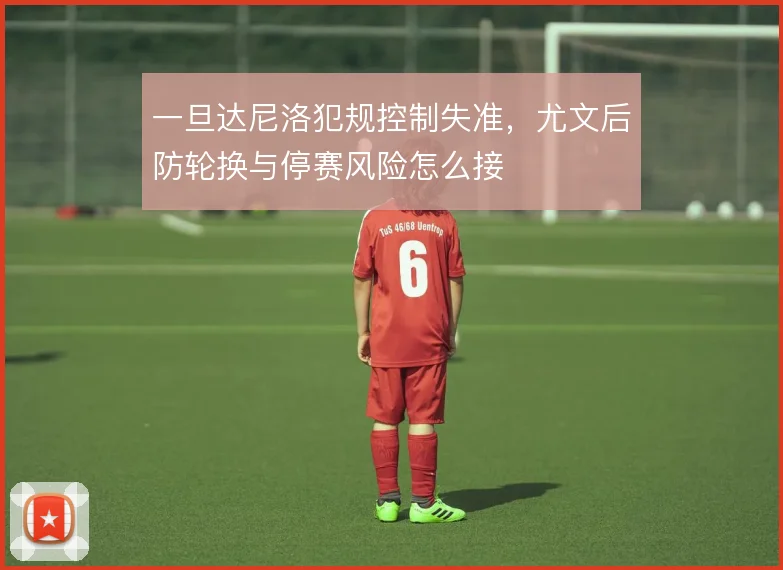 一旦达尼洛犯规控制失准,尤文后防轮换与停赛风险怎么接