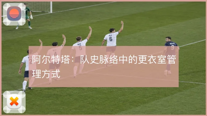 阿尔特塔：队史脉络中的更衣室管理方式