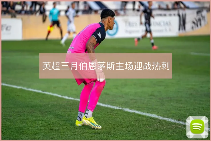 英超三月伯恩茅斯主场迎战热刺