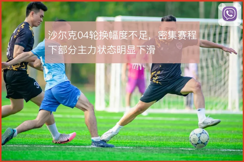 沙尔克04轮换幅度不足,密集赛程下部分主力状态明显下滑