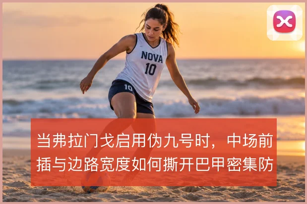 当弗拉门戈启用伪九号时，中场前插与边路宽度如何撕开巴甲密集防线