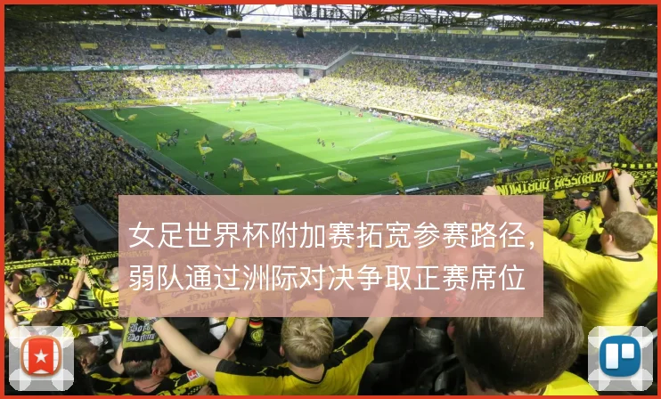 女足世界杯附加赛拓宽参赛路径,弱队通过洲际对决争取正赛席位