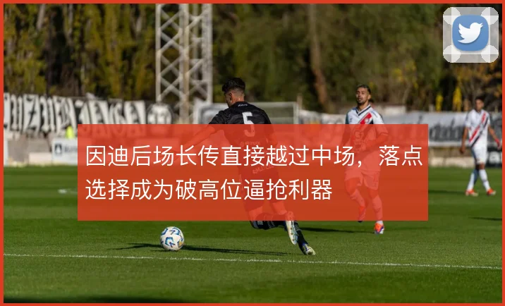 因迪后场长传直接越过中场，落点选择成为破高位逼抢利器