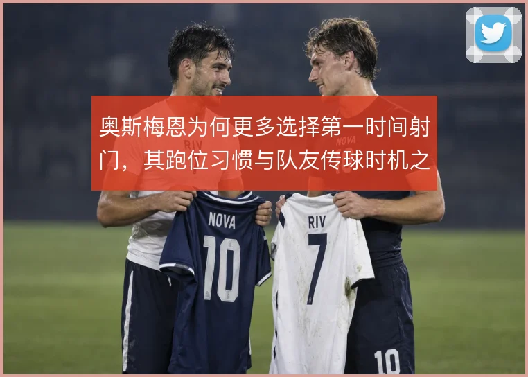 奥斯梅恩为何更多选择第一时间射门,其跑位习惯与队友传球时机之间的博弈
