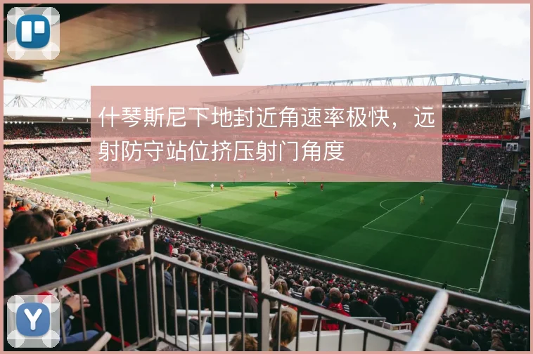 什琴斯尼下地封近角速率极快，远射防守站位挤压射门角度