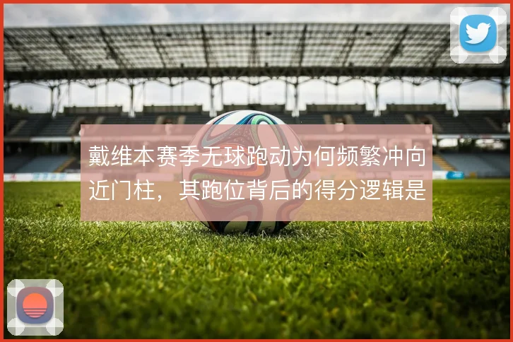戴维本赛季无球跑动为何频繁冲向近门柱,其跑位背后的得分逻辑是什么