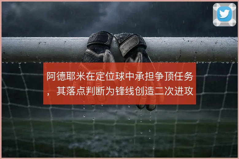 阿德耶米在定位球中承担争顶任务,其落点判断为锋线创造二次进攻机会