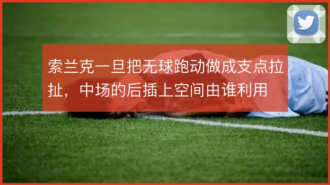 索兰克一旦把无球跑动做成支点拉扯,中场的后插上空间由谁利用