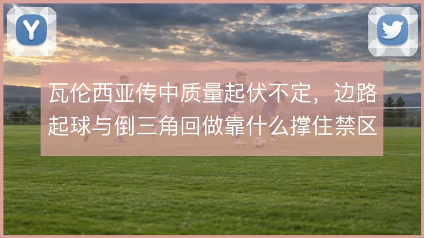 瓦伦西亚传中质量起伏不定，边路起球与倒三角回做靠什么撑住禁区威胁