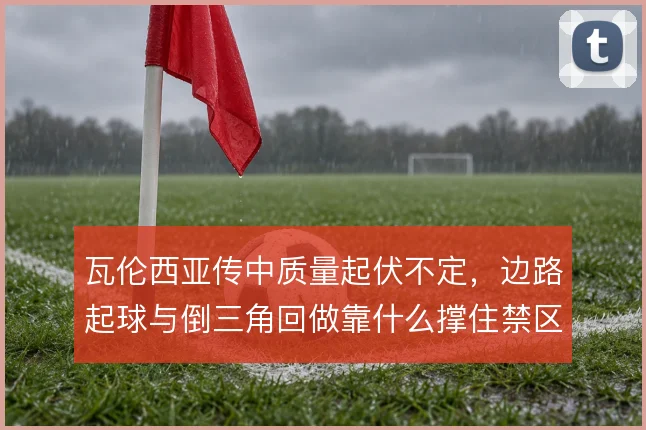 瓦伦西亚传中质量起伏不定，边路起球与倒三角回做靠什么撑住禁区威胁