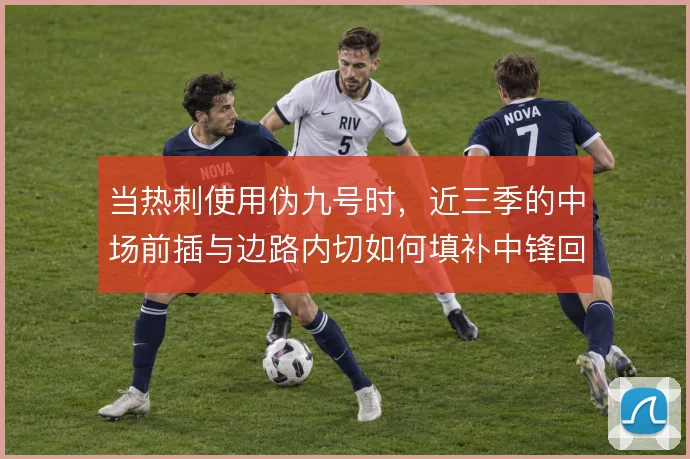 当热刺使用伪九号时,近三季的中场前插与边路内切如何填补中锋回撤的空缺