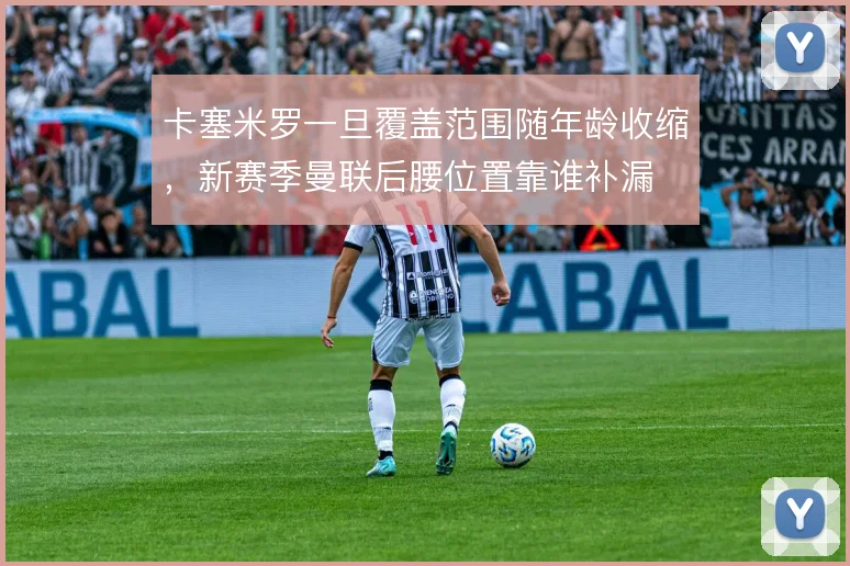 卡塞米罗一旦覆盖范围随年龄收缩,新赛季曼联后腰位置靠谁补漏