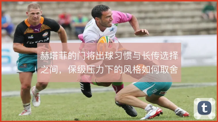 赫塔菲的门将出球习惯与长传选择之间，保级压力下的风格如何取舍