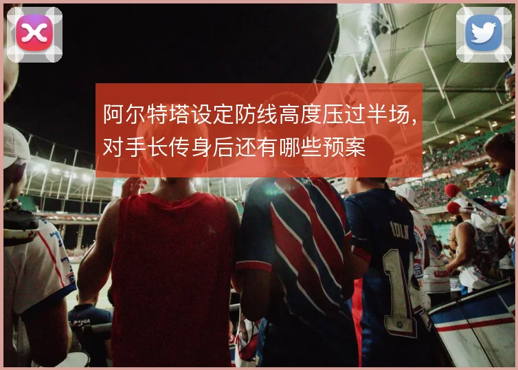 阿尔特塔设定防线高度压过半场，对手长传身后还有哪些预案