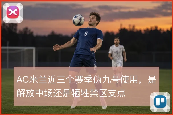 AC米兰近三个赛季伪九号使用,是解放中场还是牺牲禁区支点
