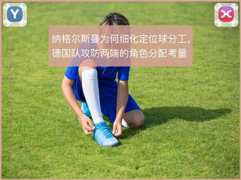 纳格尔斯曼为何细化定位球分工，德国队攻防两端的角色分配考量