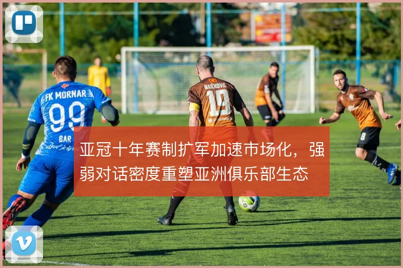亚冠十年赛制扩军加速市场化，强弱对话密度重塑亚洲俱乐部生态