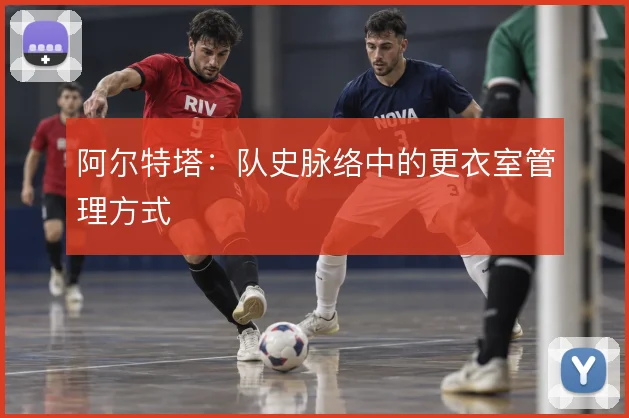 阿尔特塔:队史脉络中的更衣室管理方式