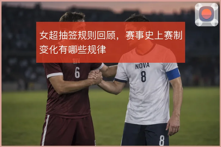 女超抽签规则回顾,赛事史上赛制变化有哪些规律
