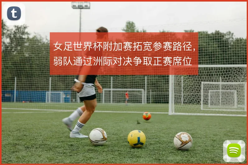 女足世界杯附加赛拓宽参赛路径，弱队通过洲际对决争取正赛席位