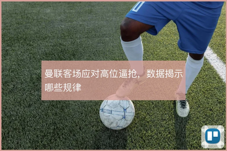 曼联客场应对高位逼抢，数据揭示哪些规律