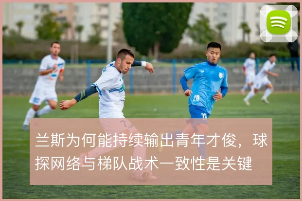 兰斯为何能持续输出青年才俊,球探网络与梯队战术一致性是关键