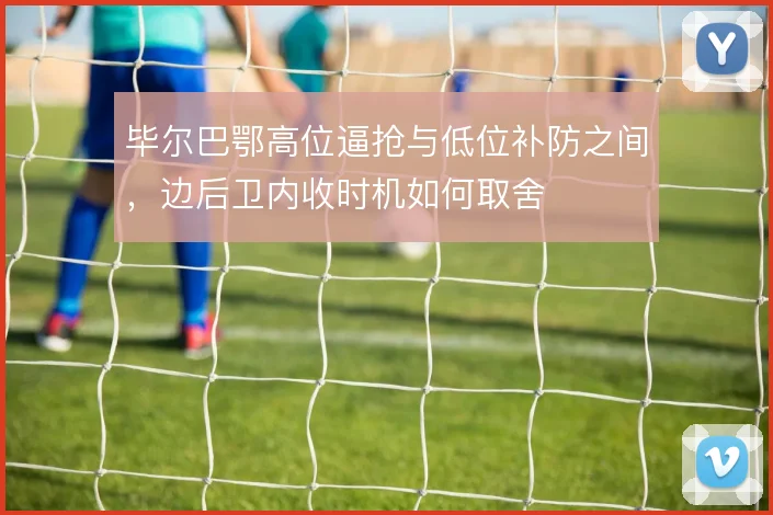 毕尔巴鄂高位逼抢与低位补防之间，边后卫内收时机如何取舍