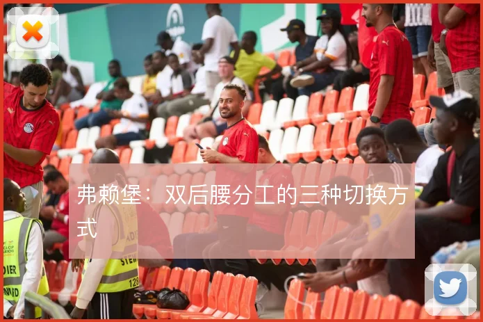 弗赖堡：双后腰分工的三种切换方式