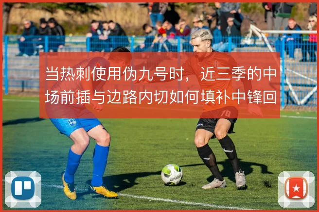 当热刺使用伪九号时，近三季的中场前插与边路内切如何填补中锋回撤的空缺