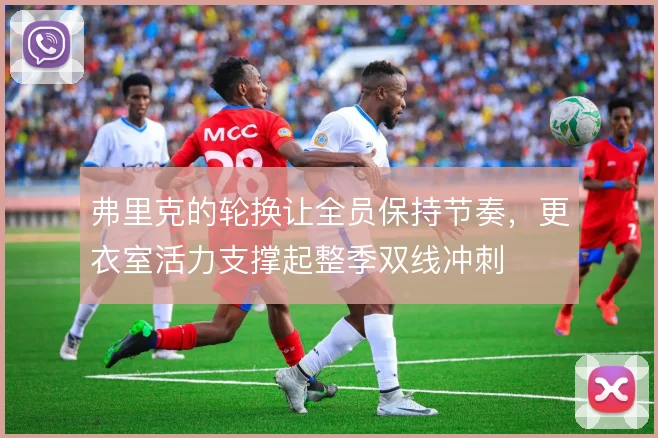 弗里克的轮换让全员保持节奏,更衣室活力支撑起整季双线冲刺