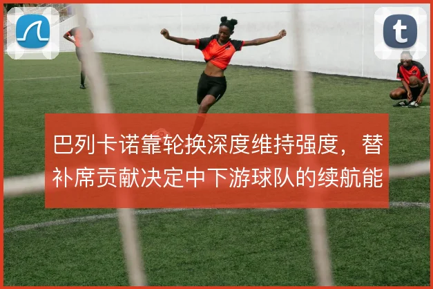 巴列卡诺靠轮换深度维持强度，替补席贡献决定中下游球队的续航能力