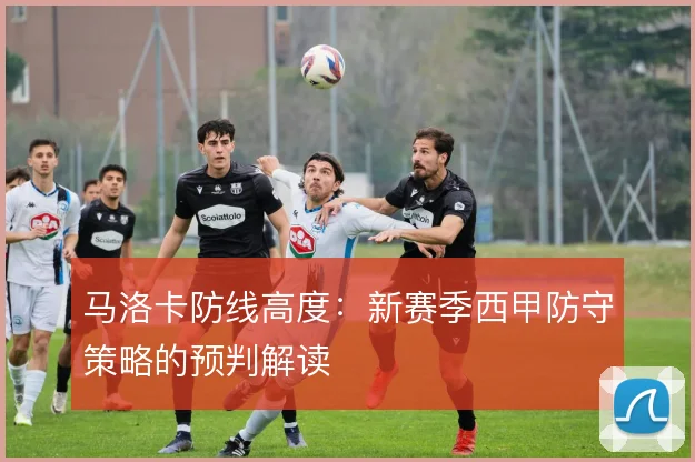 马洛卡防线高度：新赛季西甲防守策略的预判解读