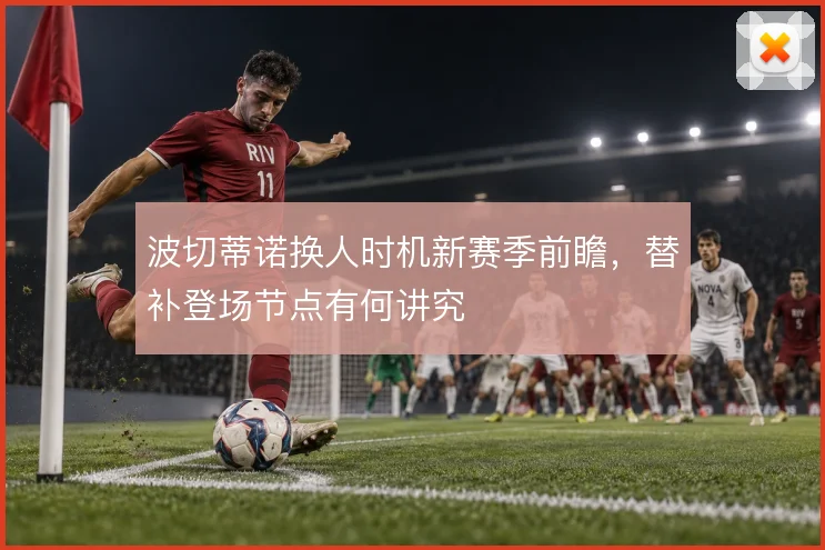 波切蒂诺换人时机新赛季前瞻,替补登场节点有何讲究