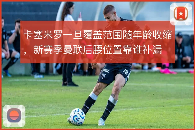 卡塞米罗一旦覆盖范围随年龄收缩，新赛季曼联后腰位置靠谁补漏