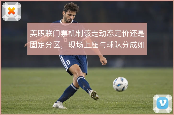 美职联门票机制该走动态定价还是固定分区,现场上座与球队分成如何平衡